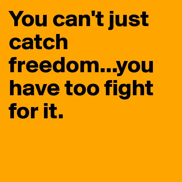 You can't just catch freedom...you have too fight for it.

