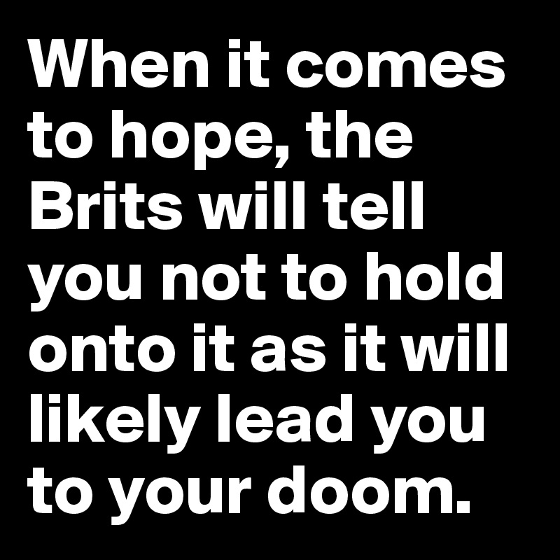 When it comes to hope, the Brits will tell you not to hold onto it as it will likely lead you to your doom.