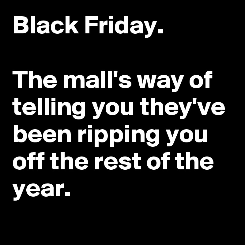 Black Friday.

The mall's way of telling you they've been ripping you off the rest of the year.
