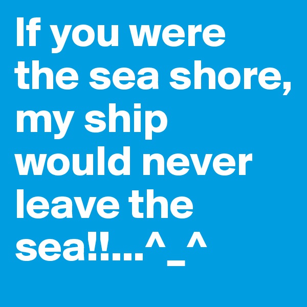 If you were the sea shore,
my ship would never leave the sea!!...^_^