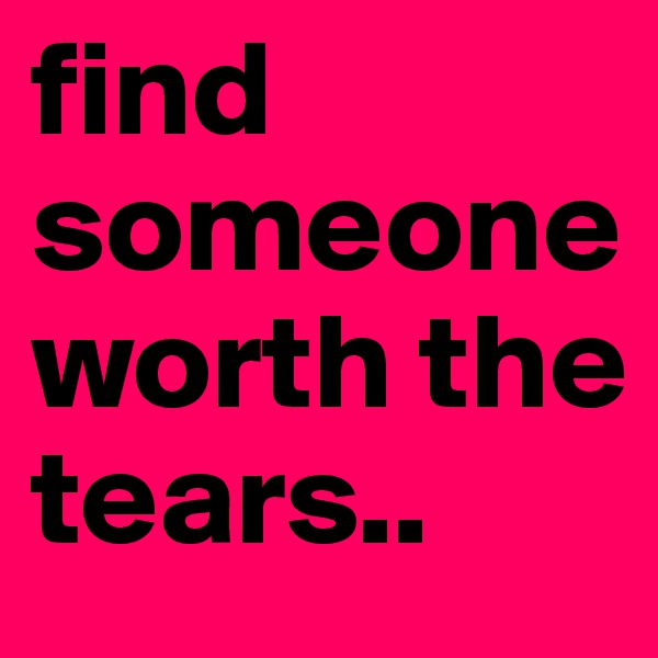 find someone worth the tears..