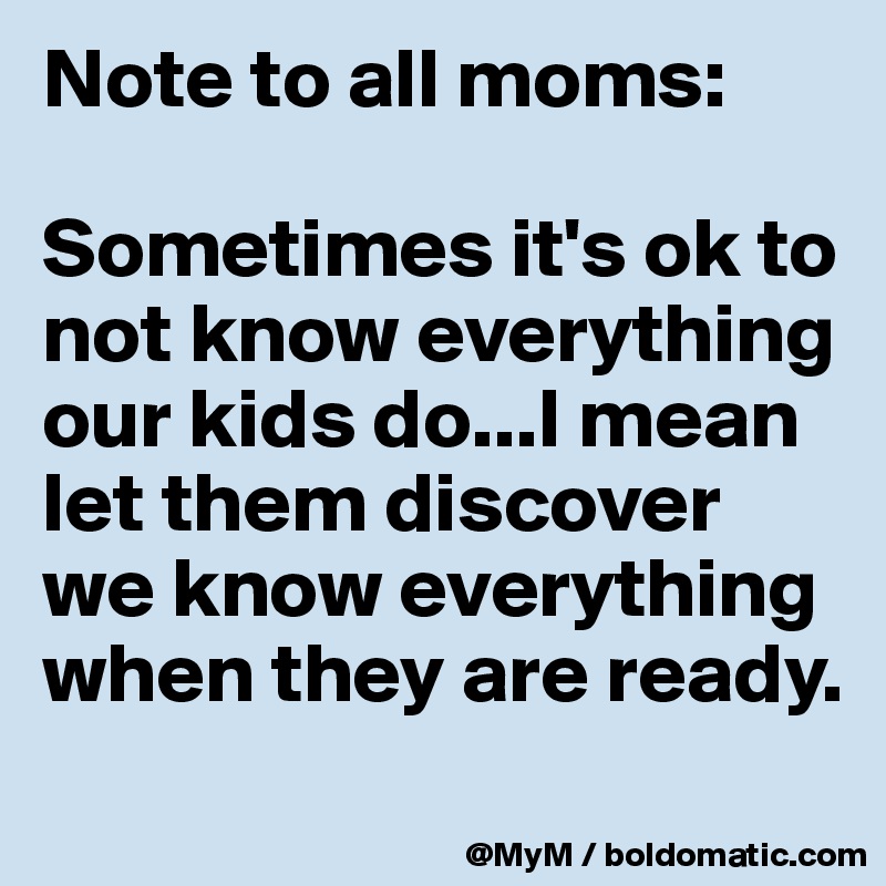 Note to all moms:

Sometimes it's ok to not know everything our kids do...I mean let them discover we know everything when they are ready.
