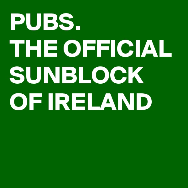 PUBS.
THE OFFICIAL SUNBLOCK OF IRELAND

