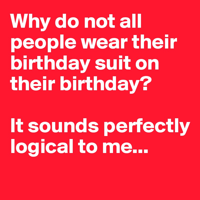 Why do not all people wear their birthday suit on their birthday?

It sounds perfectly logical to me...
