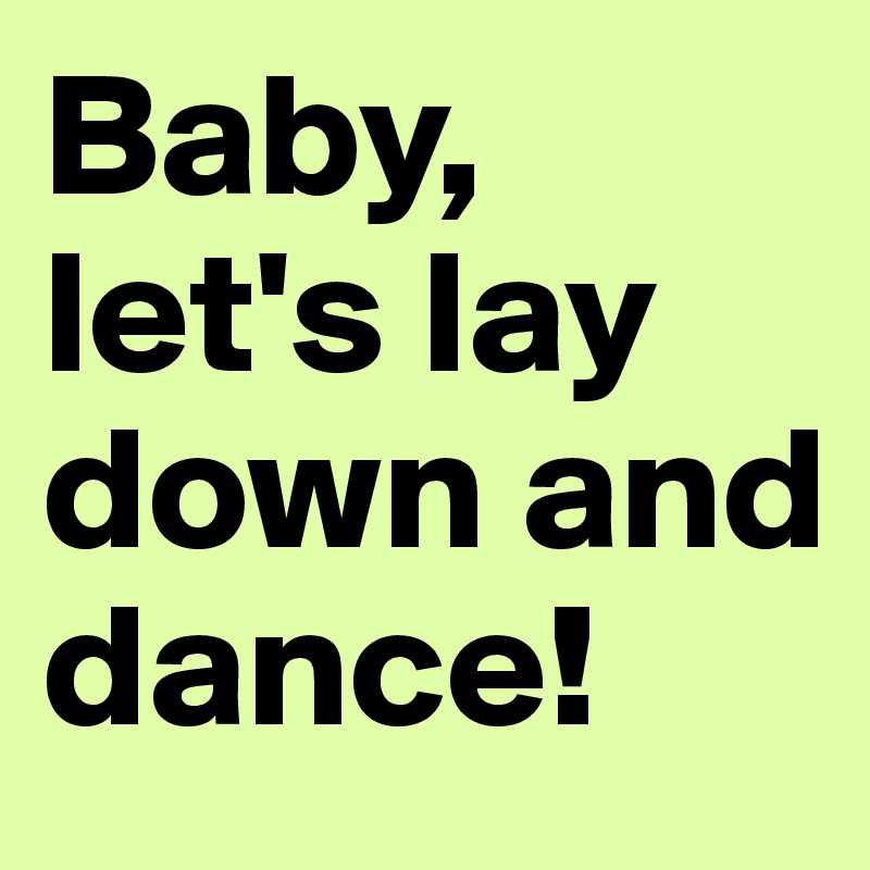 Baby, let's lay down and dance!