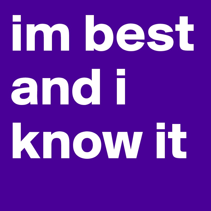 im best and i know it