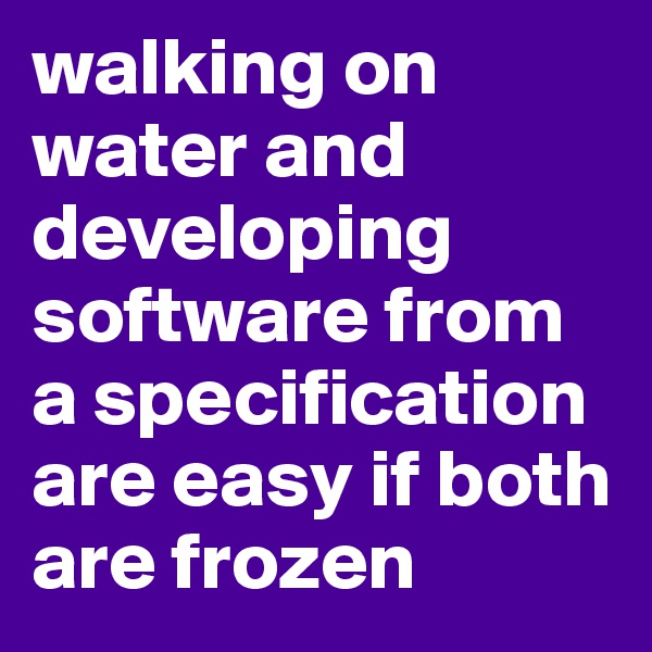 walking on water and developing software from a specification are easy if both are frozen
