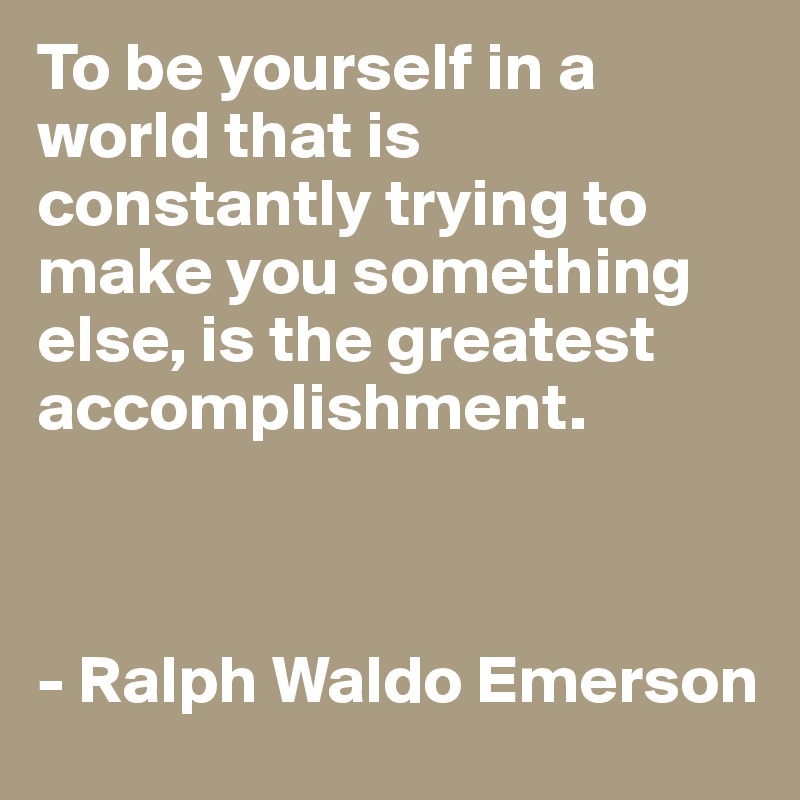 To be yourself in a world that is constantly trying to make you something else, is the greatest accomplishment.



- Ralph Waldo Emerson