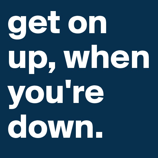 get on up, when you're down.