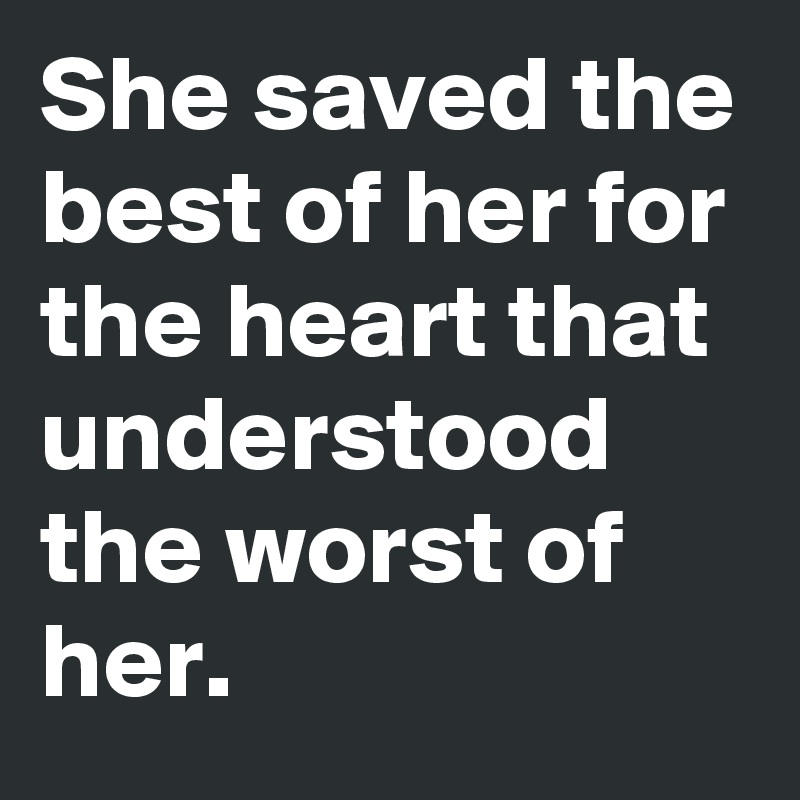 She saved the best of her for the heart that understood the worst of her.