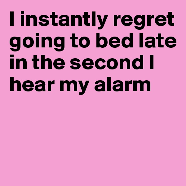 I instantly regret going to bed late in the second I hear my alarm 


