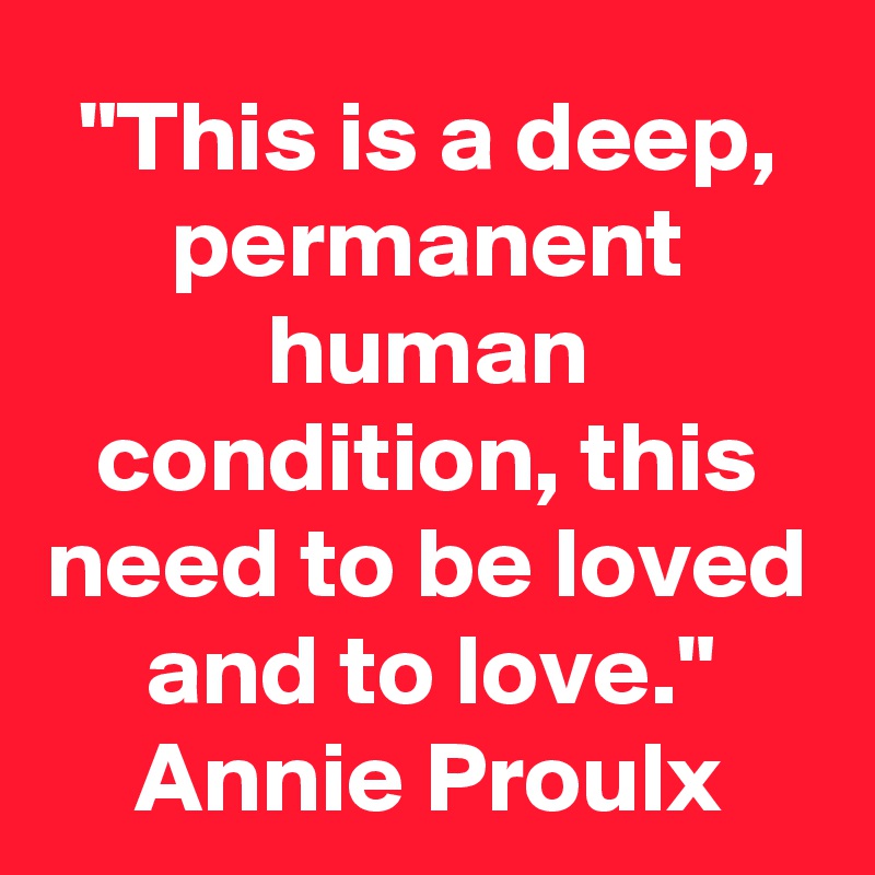 "This is a deep, permanent human condition, this need to be loved and to love."
Annie Proulx