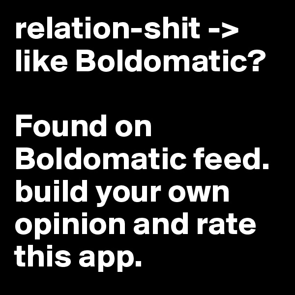 relation-shit -> 
like Boldomatic?

Found on Boldomatic feed. build your own opinion and rate this app.