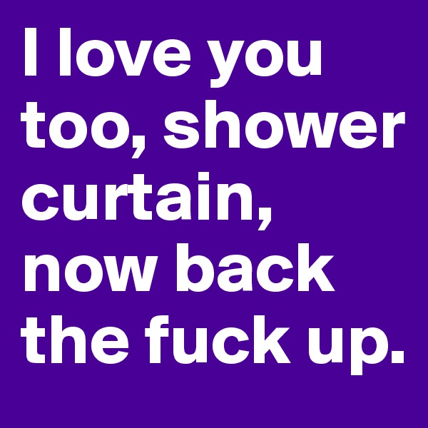 I love you too, shower curtain, now back the fuck up.