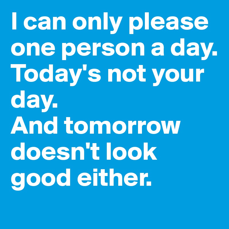 I can only please one person a day.
Today's not your day. 
And tomorrow doesn't look good either. 