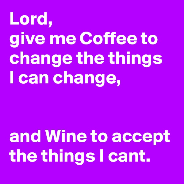 Lord, 
give me Coffee to change the things I can change, 


and Wine to accept the things I cant.