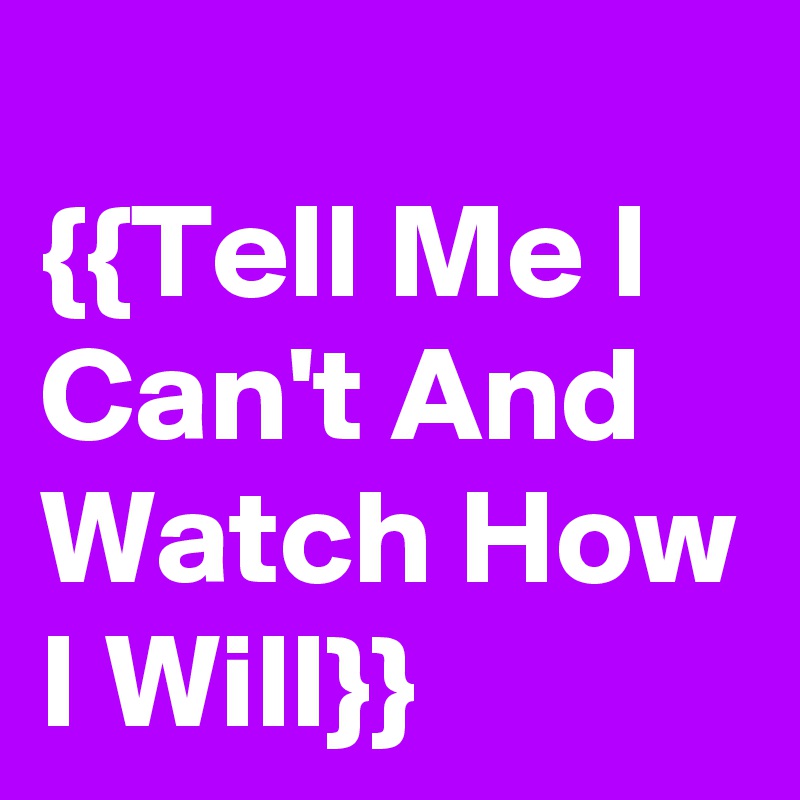 
{{Tell Me I Can't And Watch How I Will}}