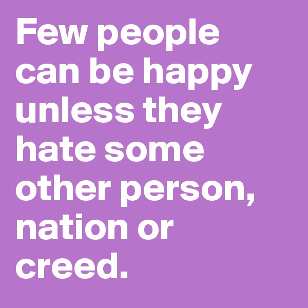 Few people can be happy unless they hate some other person, nation or creed.