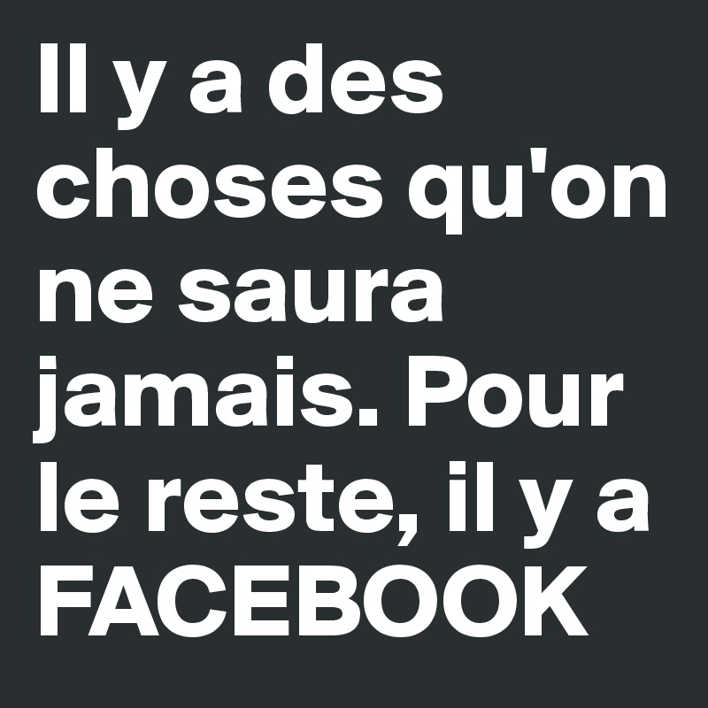 Il y a des choses qu'on ne saura jamais. Pour le reste, il y a FACEBOOK