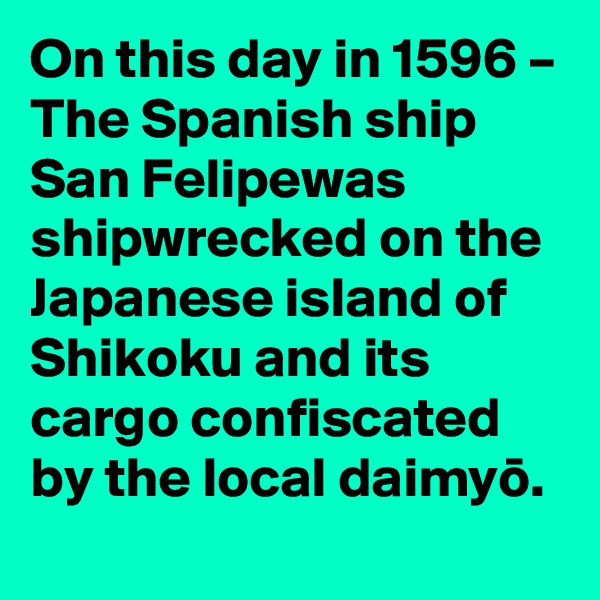 On this day in 1596 – The Spanish ship San Felipewas shipwrecked on the Japanese island of Shikoku and its cargo confiscated by the local daimyo.