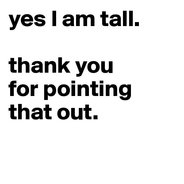 yes I am tall. 

thank you 
for pointing that out.                                            

