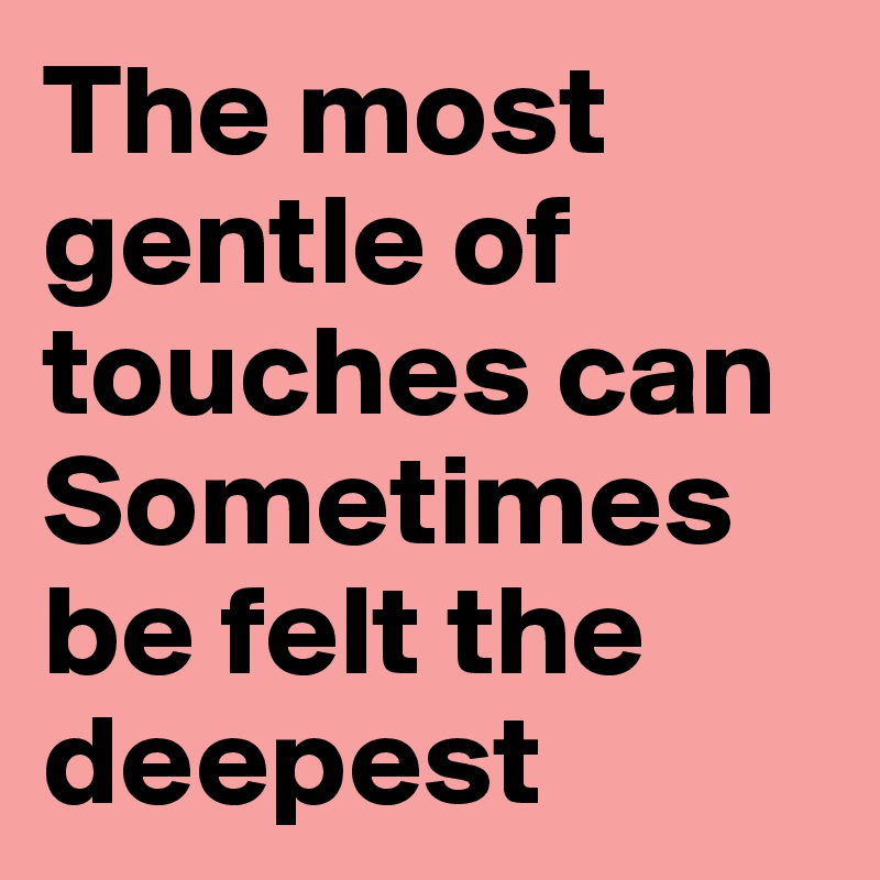 The most gentle of touches can
Sometimes 
be felt the deepest 