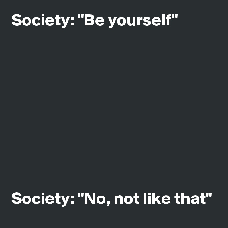Society: "Be yourself" 









Society: "No, not like that" 
