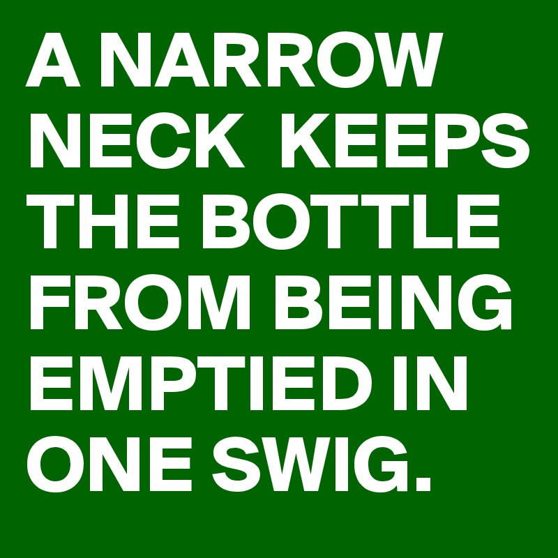 A NARROW NECK  KEEPS THE BOTTLE FROM BEING EMPTIED IN ONE SWIG.