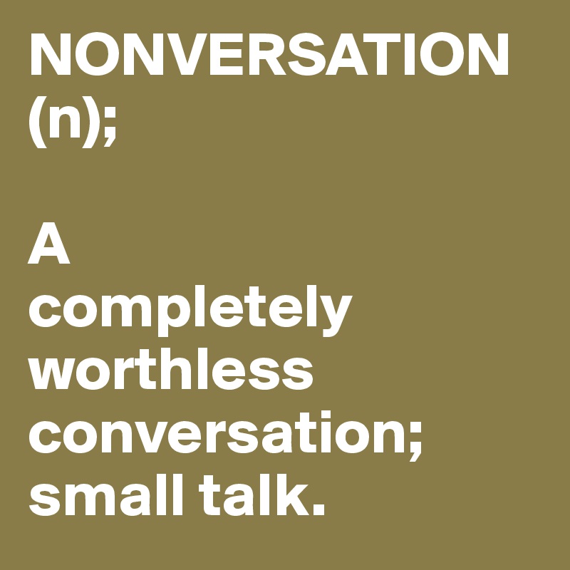 NONVERSATION (n);

A
completely worthless conversation; small talk.