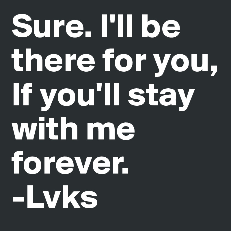 Sure. I'll be there for you, If you'll stay with me forever. 
-Lvks