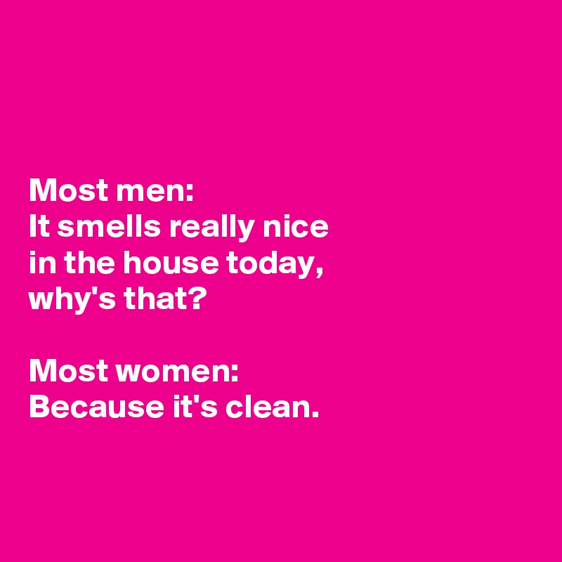 



Most men: 
It smells really nice 
in the house today, 
why's that? 

Most women: 
Because it's clean.


  