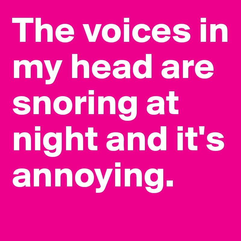 The voices in my head are snoring at night and it's annoying.