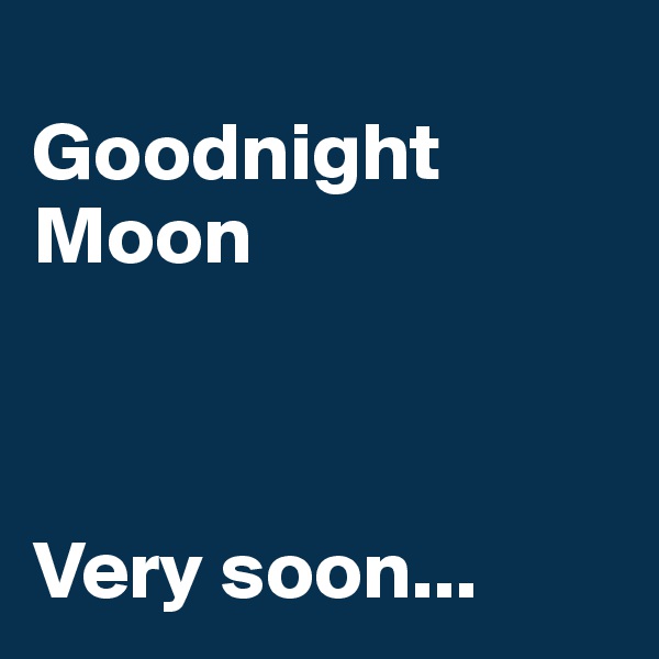 
Goodnight Moon



Very soon...