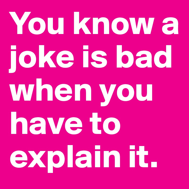 You know a joke is bad when you have to explain it.