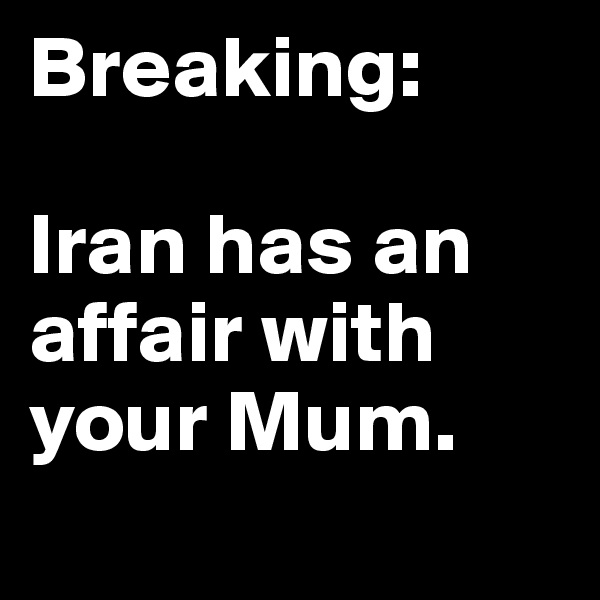 Breaking:

Iran has an affair with your Mum.
