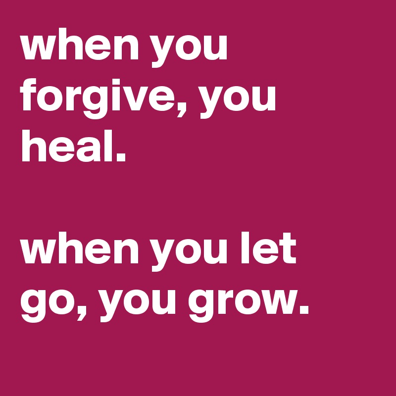 when you forgive, you heal. 

when you let go, you grow. 
