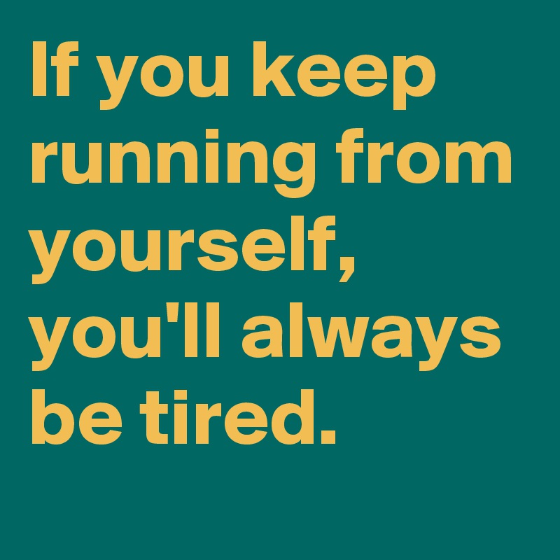 If you keep running from yourself, you'll always be tired.