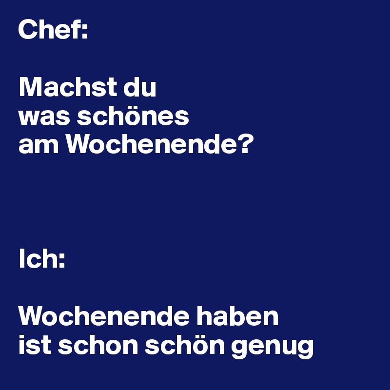 Chef: 

Machst du 
was schönes 
am Wochenende?



Ich:

Wochenende haben 
ist schon schön genug
