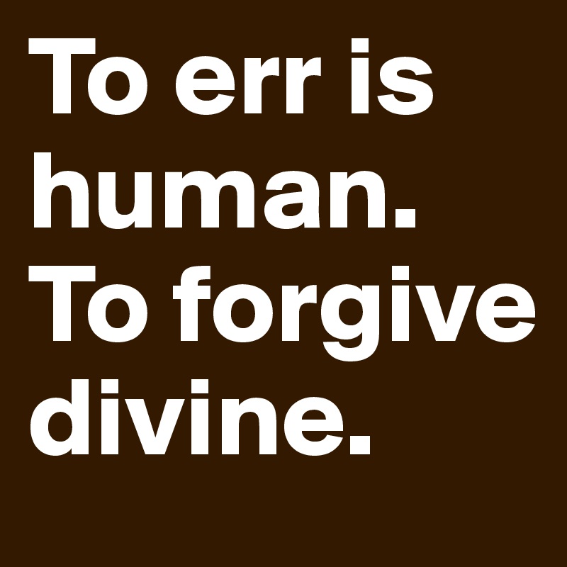 To err is human. To forgive divine.