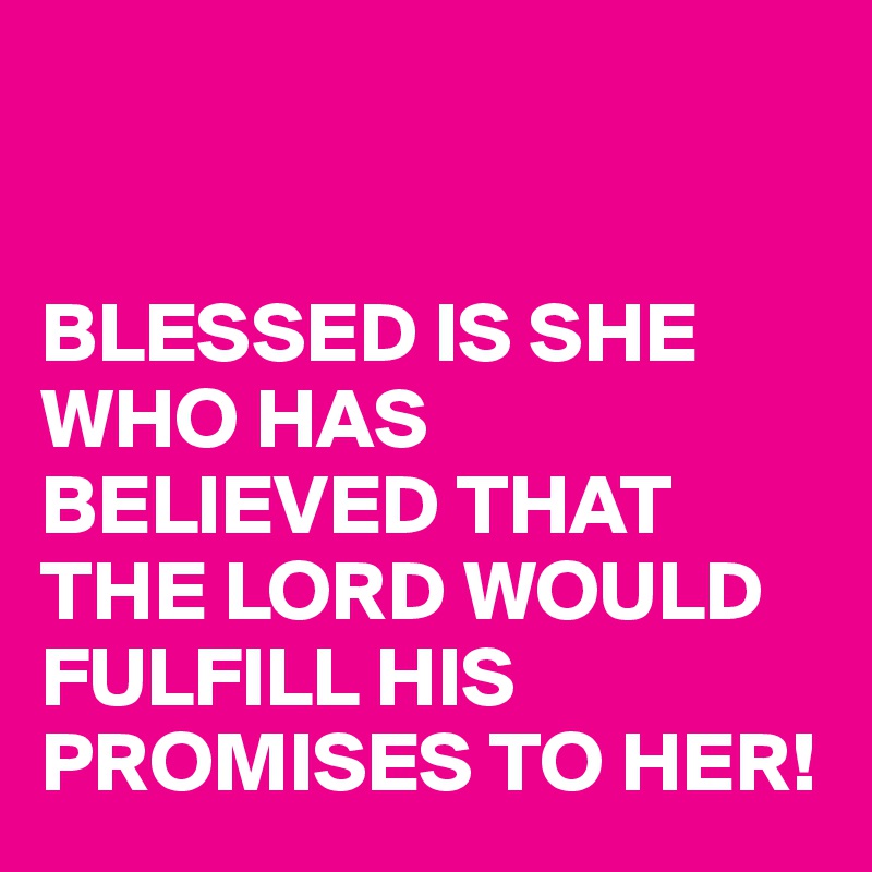 


BLESSED IS SHE WHO HAS BELIEVED THAT THE LORD WOULD FULFILL HIS PROMISES TO HER!