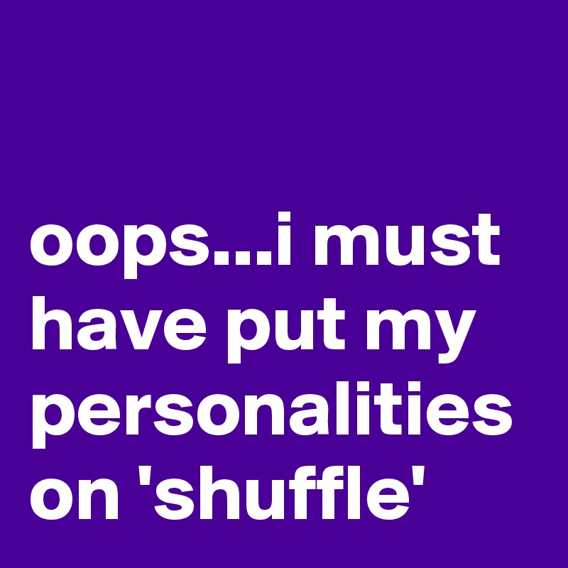 

oops...i must have put my personalities on 'shuffle'