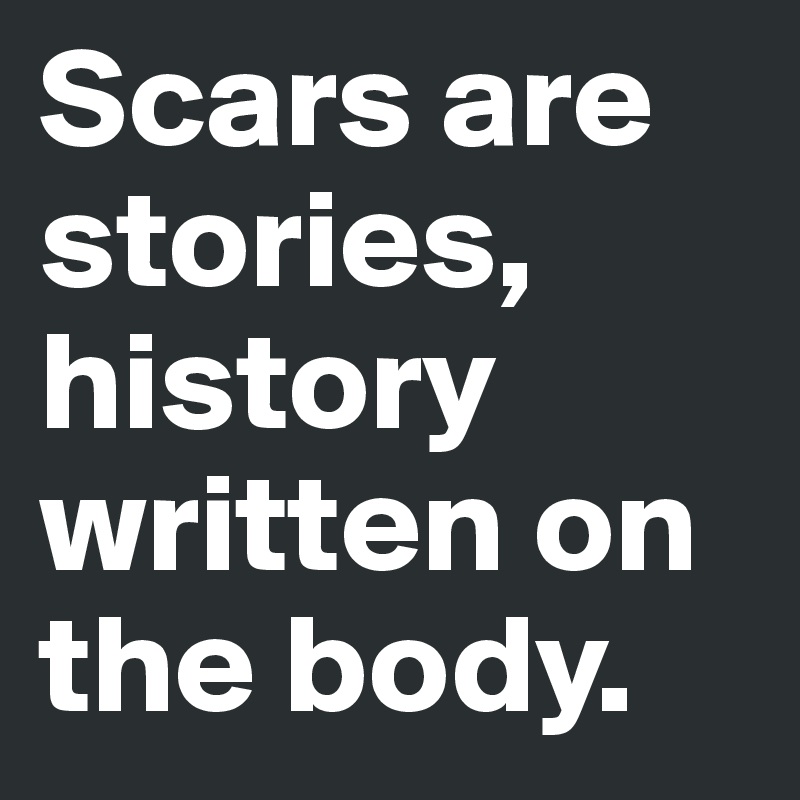 Scars are stories, history written on the body.