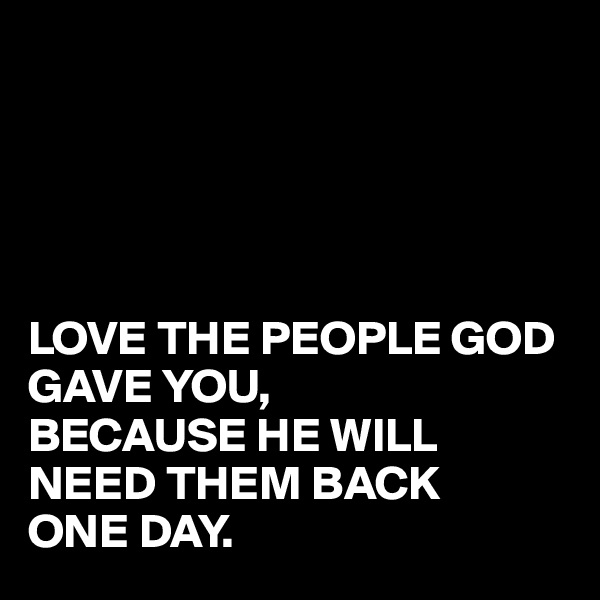 





LOVE THE PEOPLE GOD GAVE YOU,
BECAUSE HE WILL NEED THEM BACK
ONE DAY.