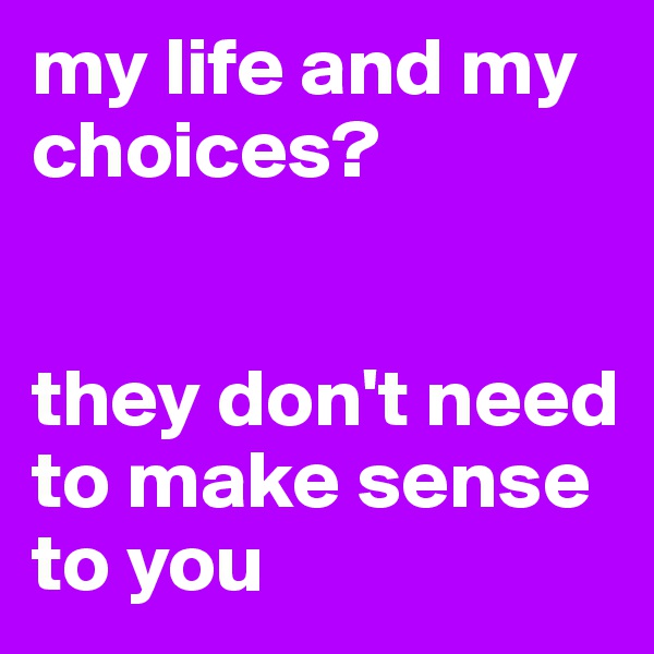 my life and my choices? 


they don't need to make sense to you