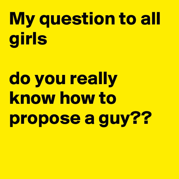 My question to all girls

do you really know how to propose a guy?? 
   
    