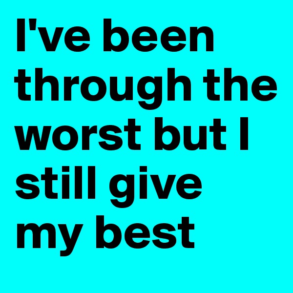 I've been through the worst but I still give my best 