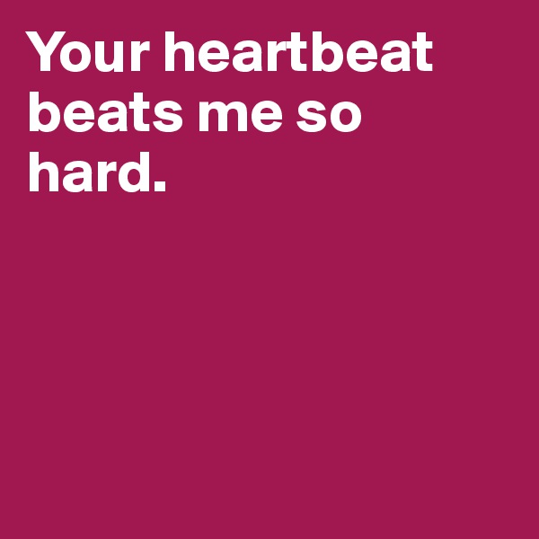 Your heartbeat beats me so hard.




