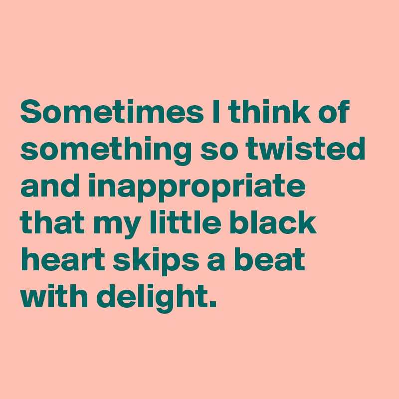 

Sometimes I think of something so twisted and inappropriate that my little black heart skips a beat with delight.
