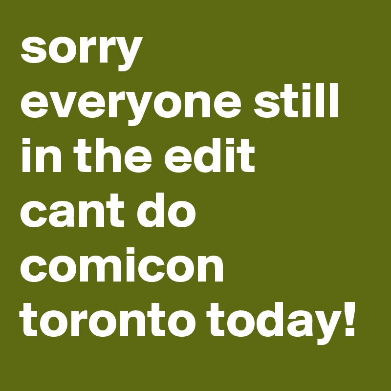 sorry everyone still in the edit cant do comicon toronto today!