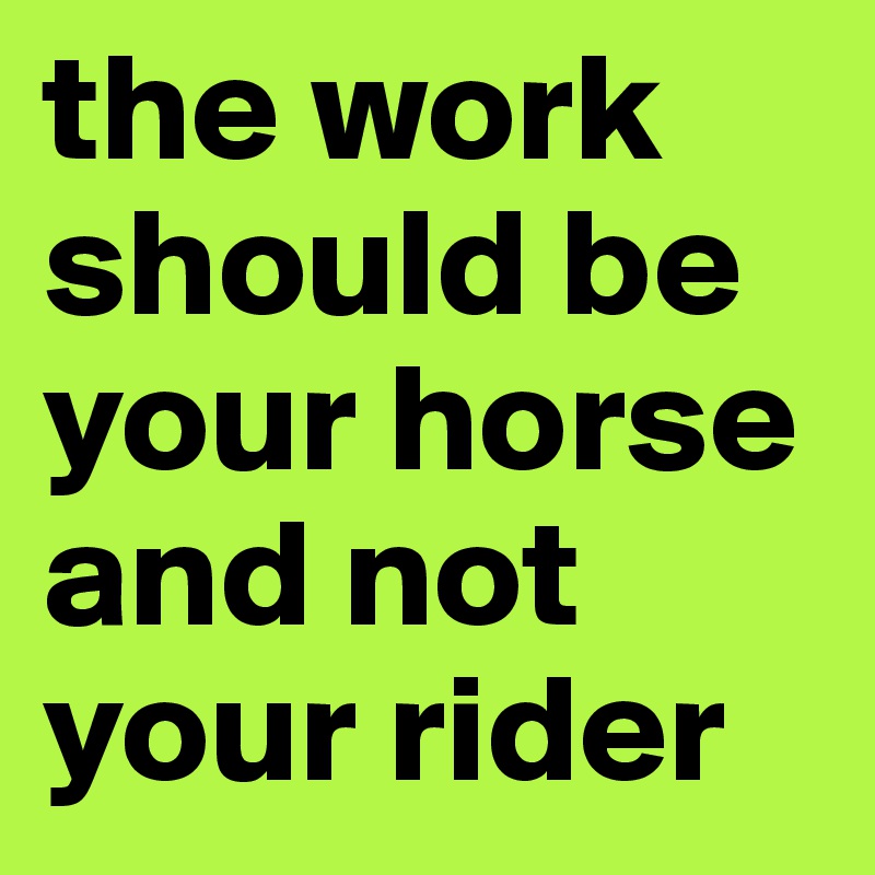 the work should be your horse and not your rider